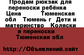 Продам рюкзак для переноски ребёнка  › Цена ­ 500 - Тюменская обл., Тюмень г. Дети и материнство » Коляски и переноски   . Тюменская обл.